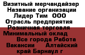 Визитный мерчандайзер › Название организации ­ Лидер Тим, ООО › Отрасль предприятия ­ Розничная торговля › Минимальный оклад ­ 15 000 - Все города Работа » Вакансии   . Алтайский край,Барнаул г.